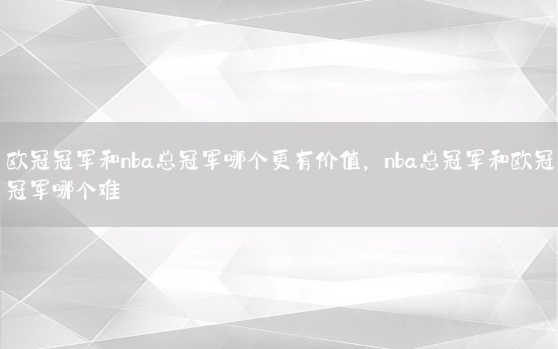 歐冠冠軍和nba總冠軍哪個更有價值，nba總冠軍和歐冠冠軍哪個難