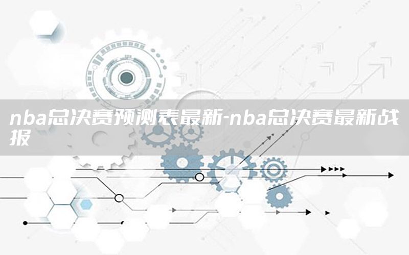 nba總決賽預(yù)測(cè)表最新-nba總決賽最新戰(zhàn)報(bào)