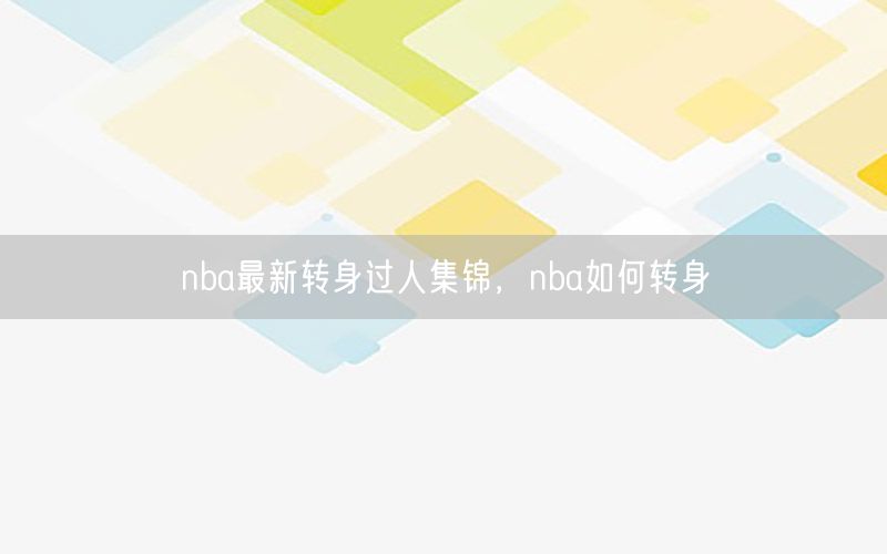 nba最新轉(zhuǎn)身過(guò)人集錦，nba如何轉(zhuǎn)身