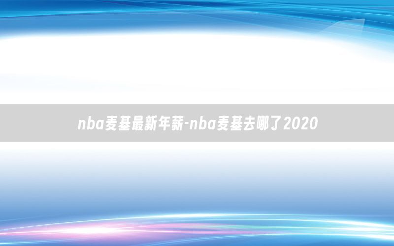 nba麥基最新年薪-nba麥基去哪了2020