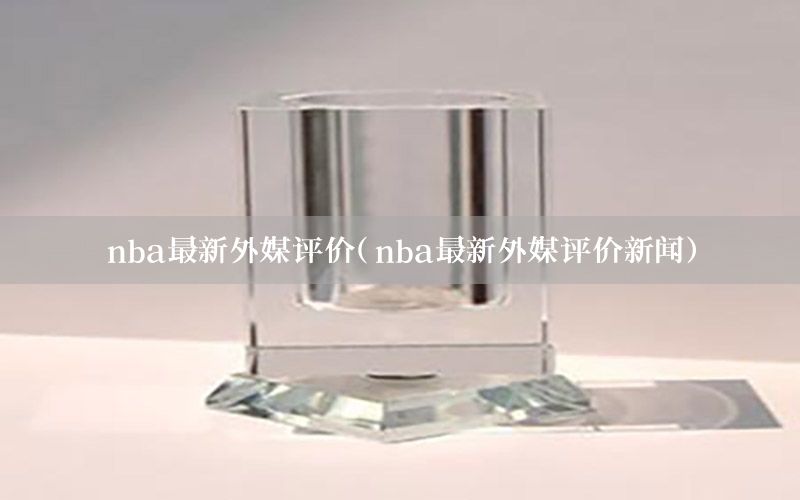 nba最新外媒評(píng)價(jià)（nba最新外媒評(píng)價(jià)新聞）