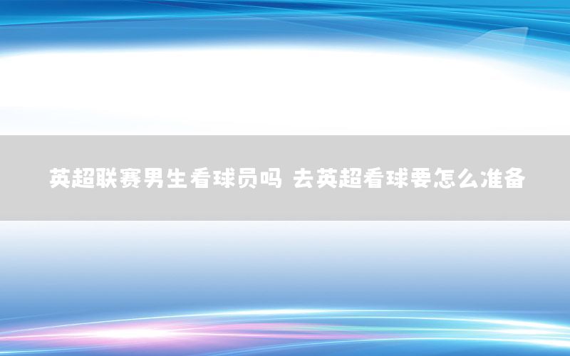 英超聯(lián)賽男生看球員嗎，去英超看球要怎么準(zhǔn)備