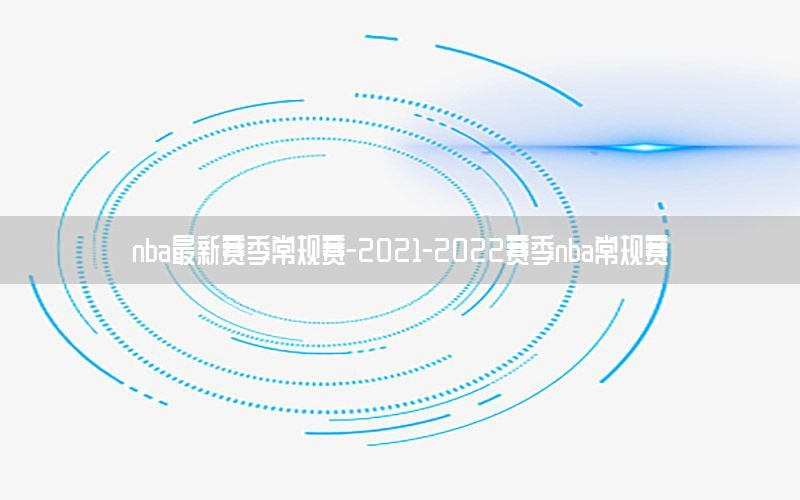 nba最新賽季常規(guī)賽-2021-2022賽季nba常規(guī)賽