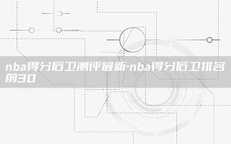 nba得分后衛(wèi)測評最新-nba得分后衛(wèi)排名前30