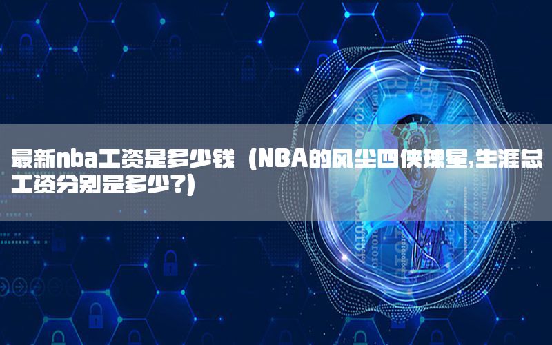 最新nba工資是多少錢（NBA的風塵四俠球星,生涯總工資分別是多少?）