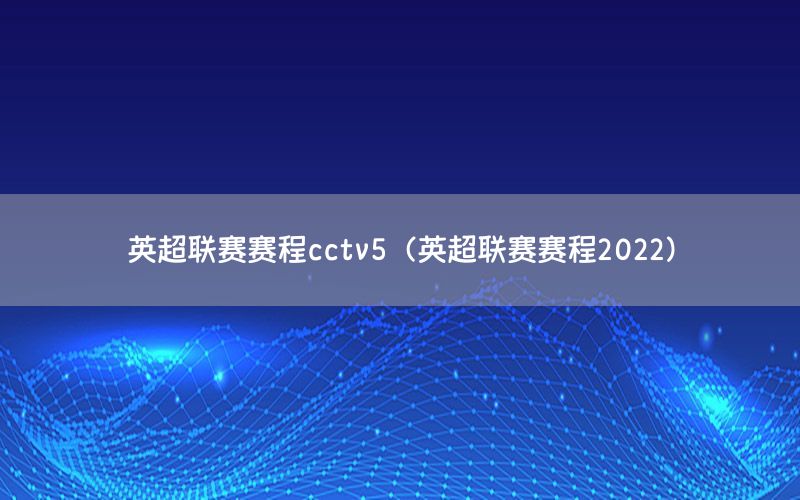 英超聯(lián)賽賽程cctv5（英超聯(lián)賽賽程2022）