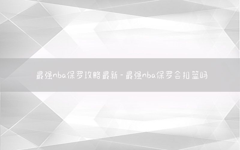 最強(qiáng)nba保羅攻略最新-最強(qiáng)nba保羅會(huì)扣籃嗎