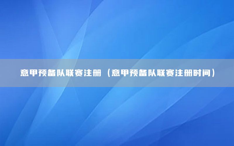 意甲預(yù)備隊聯(lián)賽注冊（意甲預(yù)備隊聯(lián)賽注冊時間）