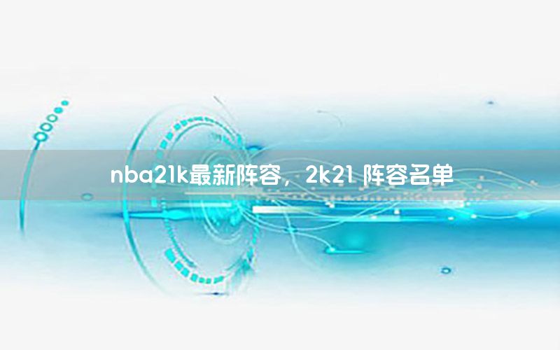 nba21k最新陣容，2k21 陣容名單