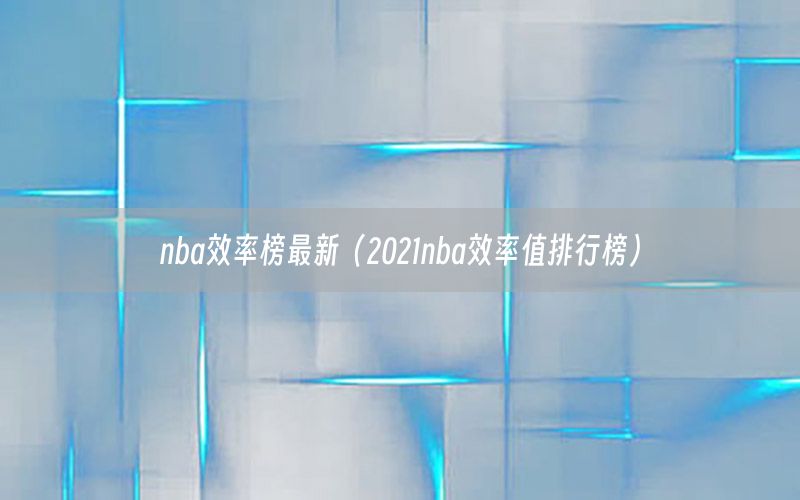 nba效率榜最新（2021nba效率值排行榜）