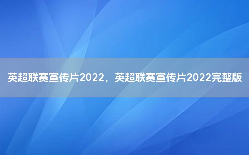 英超聯(lián)賽宣傳片2022，英超聯(lián)賽宣傳片2022完整版