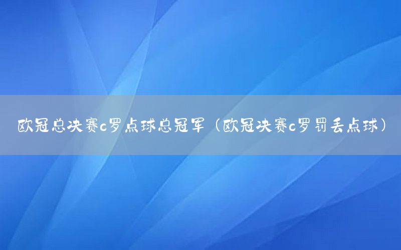 歐冠總決賽c羅點(diǎn)球總冠軍（歐冠決賽c羅罰丟點(diǎn)球）