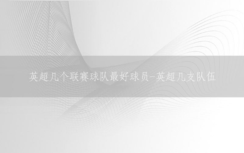 英超幾個(gè)聯(lián)賽球隊(duì)最好球員-英超幾支隊(duì)伍