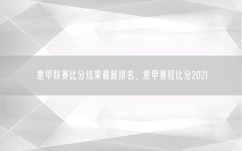 意甲聯(lián)賽比分結(jié)果最新排名，意甲賽程比分2021