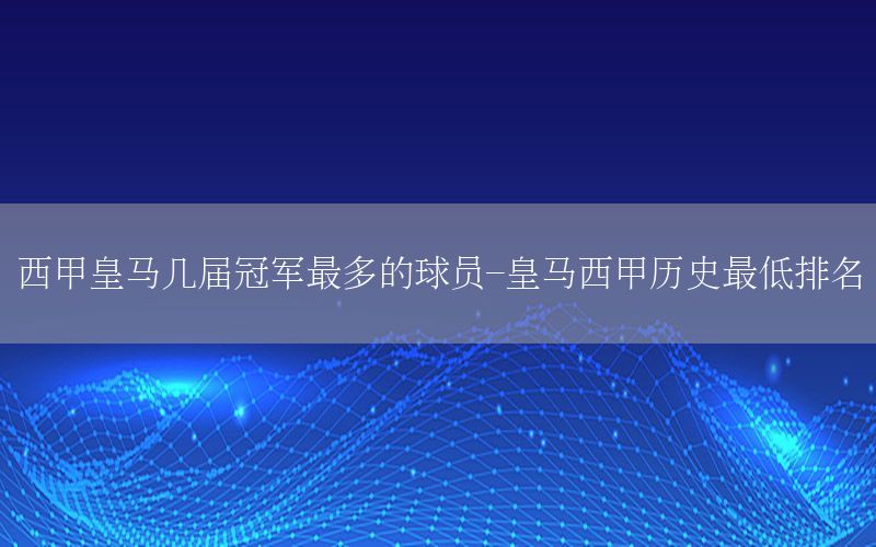 西甲皇馬幾屆冠軍最多的球員-皇馬西甲歷史最低排名