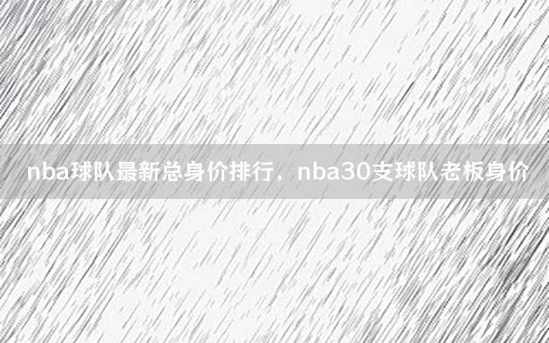 nba球隊(duì)最新總身價(jià)排行，nba30支球隊(duì)老板身價(jià)