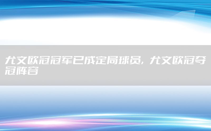 尤文歐冠冠軍已成定局球員，尤文歐冠奪冠陣容