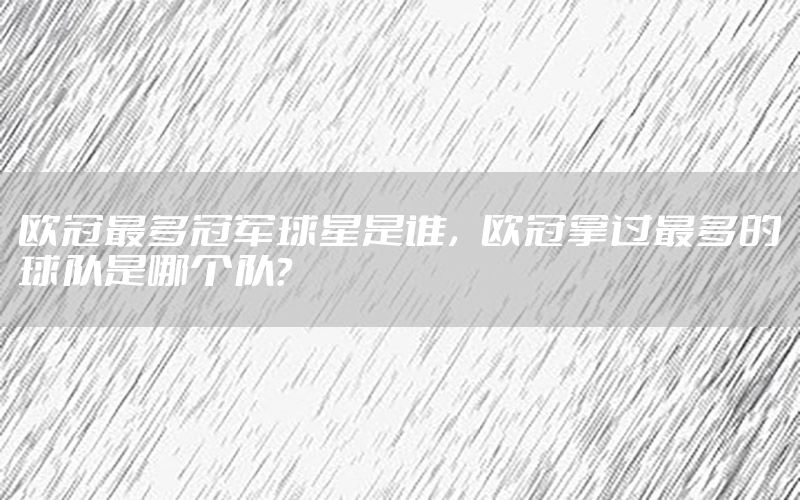 歐冠最多冠軍球星是誰，歐冠拿過最多的球隊是哪個隊?