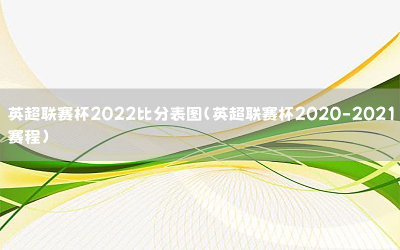 英超聯(lián)賽杯2022比分表圖（英超聯(lián)賽杯2020-2021賽程）