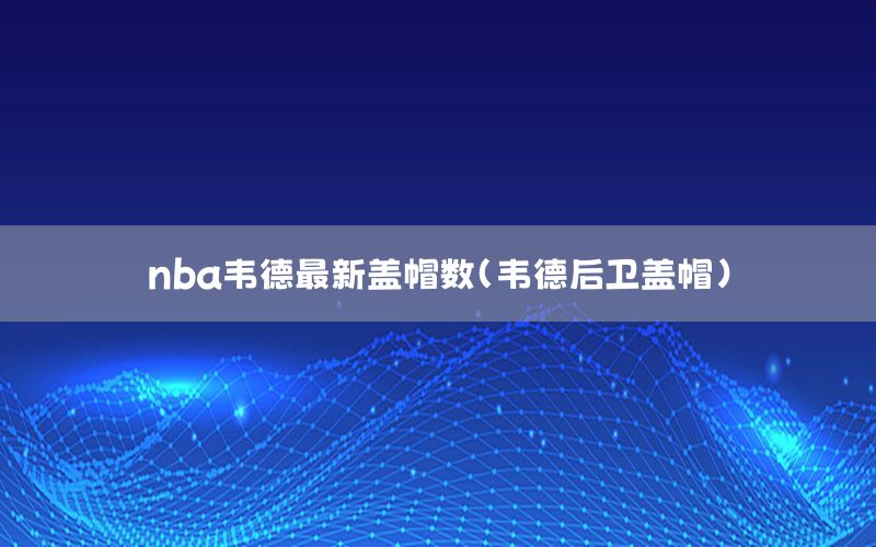 nba韋德最新蓋帽數(shù)（韋德后衛(wèi)蓋帽）