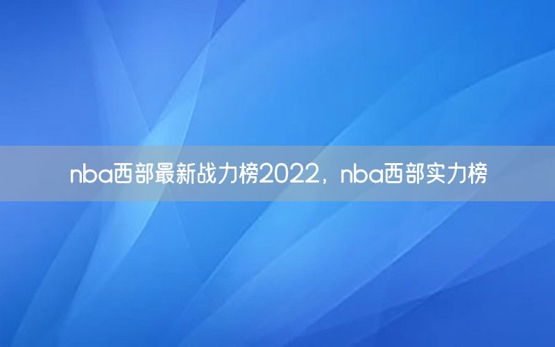 nba西部最新戰(zhàn)力榜2022，nba西部實力榜