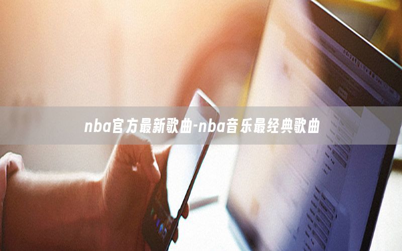 nba官方最新歌曲-nba音樂最經(jīng)典歌曲