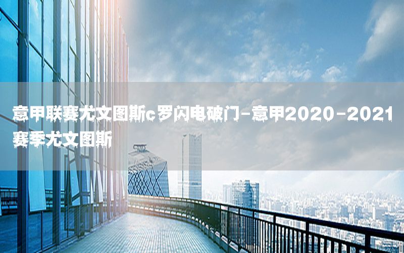 意甲聯(lián)賽尤文圖斯c羅閃電破門-意甲2020-2021賽季尤文圖斯