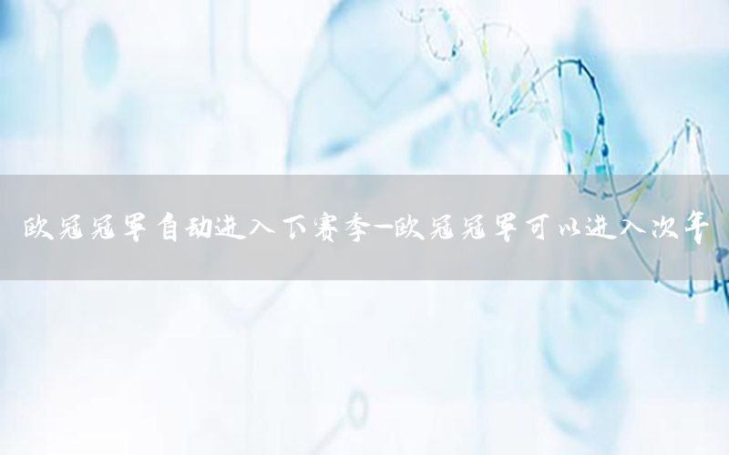 歐冠冠軍自動進(jìn)入下賽季-歐冠冠軍可以進(jìn)入次年