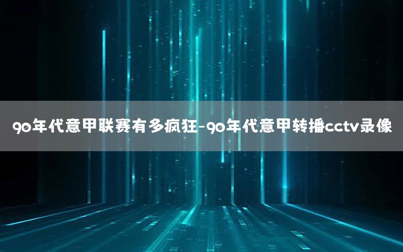 90年代意甲聯(lián)賽有多瘋狂-90年代意甲轉(zhuǎn)播cctv錄像