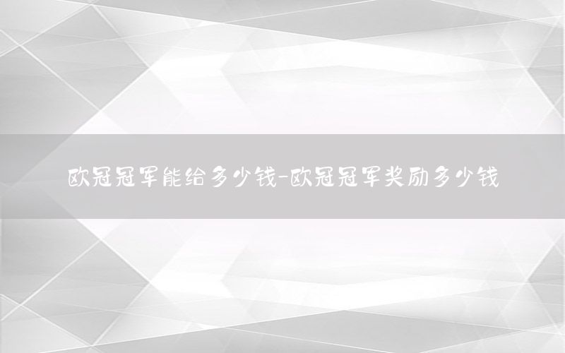 歐冠冠軍能給多少錢-歐冠冠軍獎(jiǎng)勵(lì)多少錢