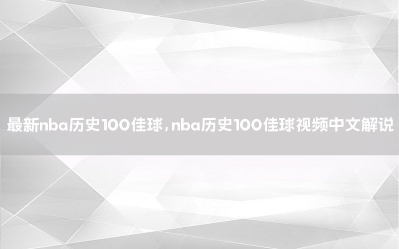 最新nba歷史100佳球，nba歷史100佳球視頻中文解說(shuō)