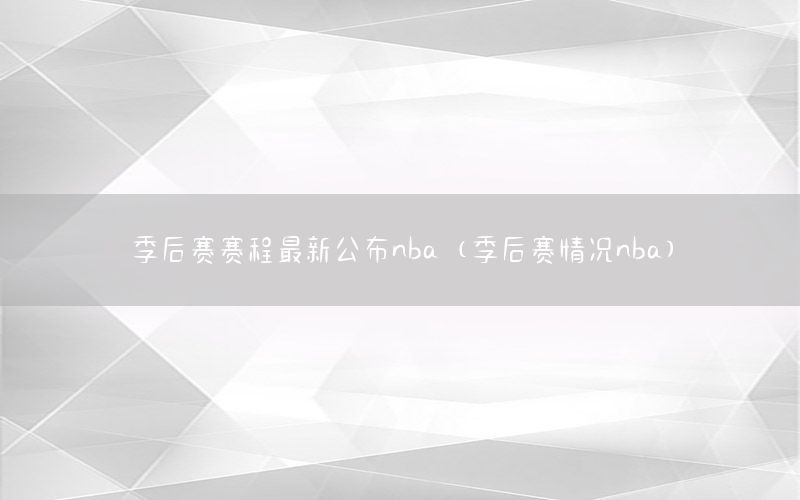 季后賽賽程最新公布nba（季后賽情況nba）