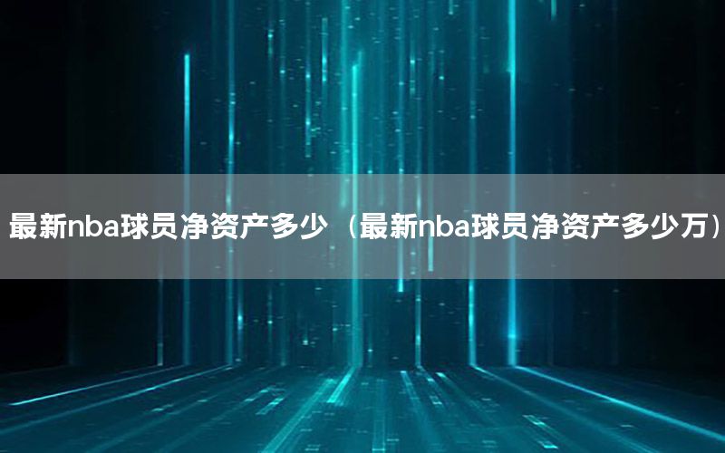 最新nba球員凈資產多少（最新nba球員凈資產多少萬）