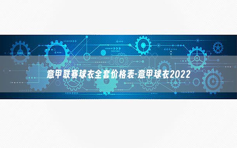 意甲聯(lián)賽球衣全套價格表-意甲球衣2022