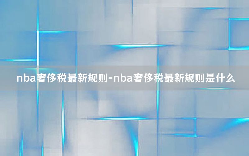 nba奢侈稅最新規(guī)則-nba奢侈稅最新規(guī)則是什么