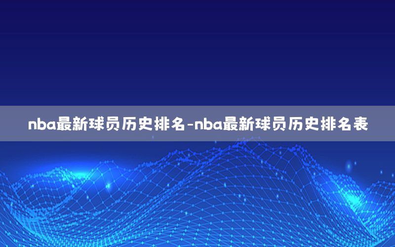 nba最新球員歷史排名-nba最新球員歷史排名表