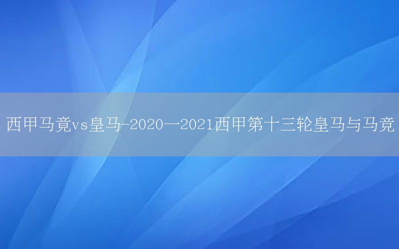 西甲馬竟vs皇馬-2020一2021西甲第十三輪皇馬與馬競