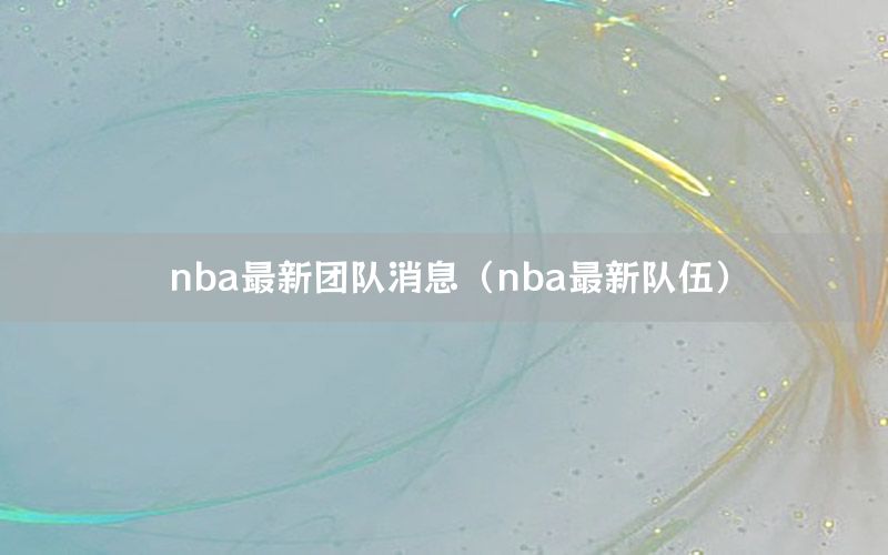 nba最新團(tuán)隊(duì)消息（nba最新隊(duì)伍）