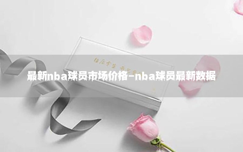 最新nba球員市場(chǎng)價(jià)格-nba球員最新數(shù)據(jù)