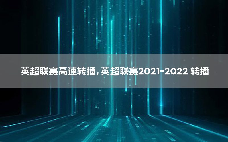 英超聯(lián)賽高速轉(zhuǎn)播，英超聯(lián)賽2021-2022 轉(zhuǎn)播