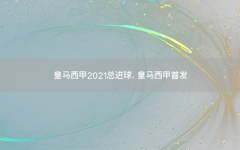 皇馬西甲2021總進球，皇馬西甲首發(fā)