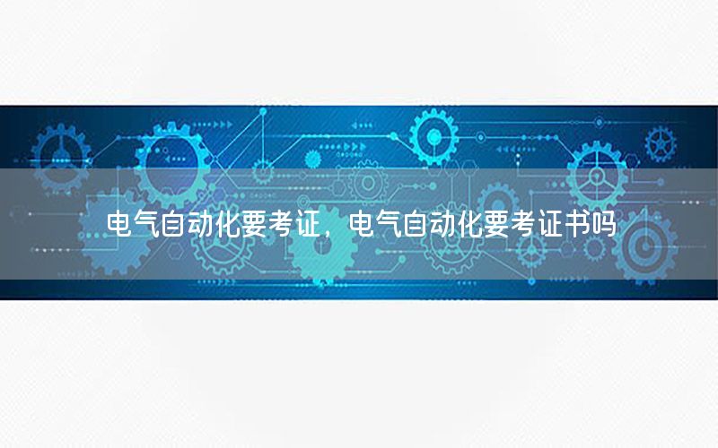 電氣自動化要考證，電氣自動化要考證書嗎