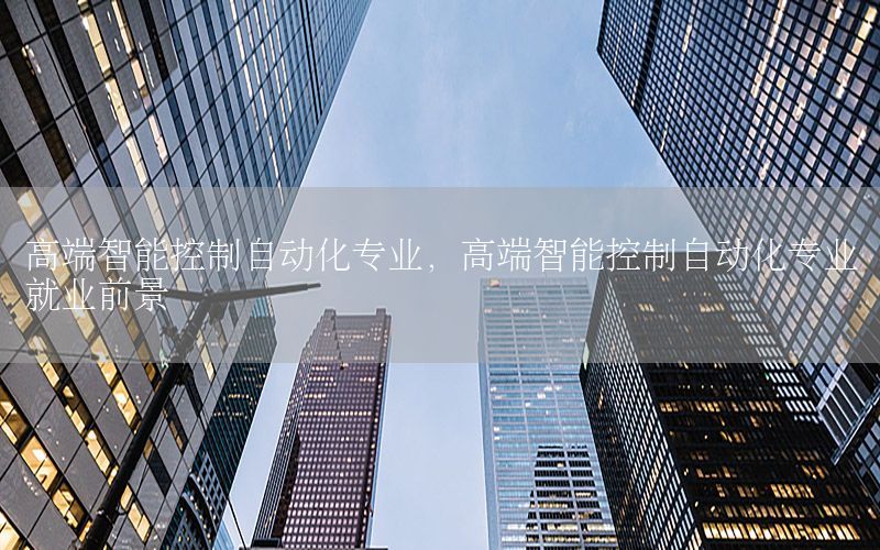 高端智能控制自動化專業(yè)，高端智能控制自動化專業(yè)就業(yè)前景