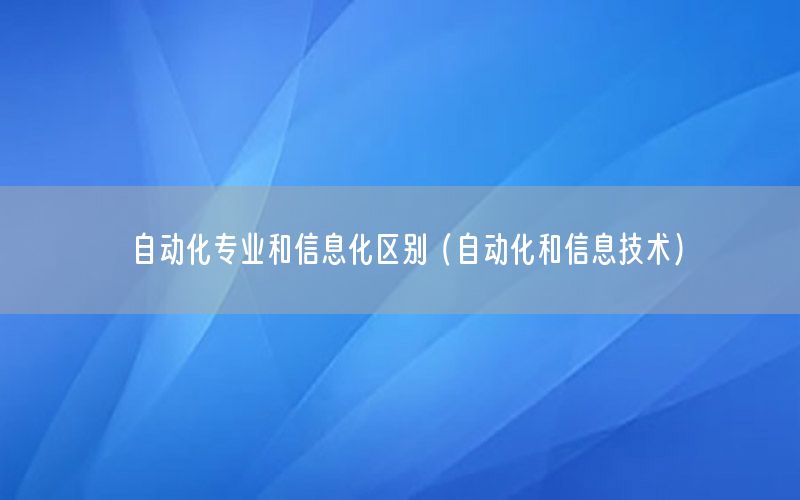 自動化專業(yè)和信息化區(qū)別（自動化和信息技術(shù)）