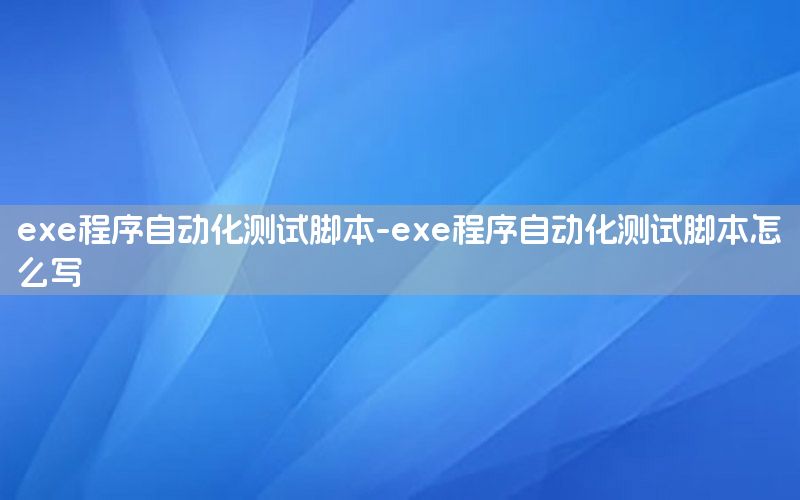 exe程序自動化測試腳本-exe程序自動化測試腳本怎么寫