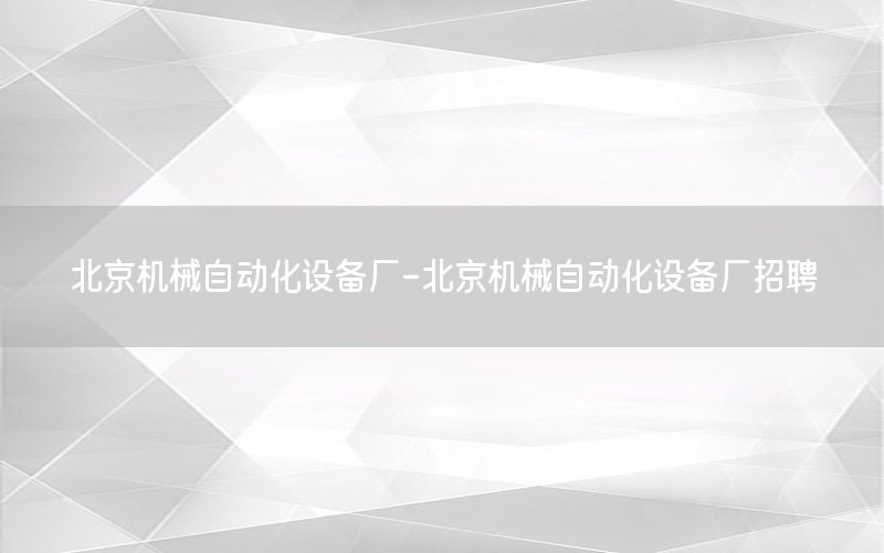 北京機械自動化設(shè)備廠-北京機械自動化設(shè)備廠招聘