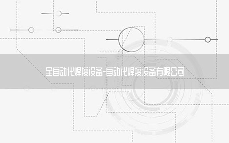 全自動化焊接設(shè)備-自動化焊接設(shè)備有限公司