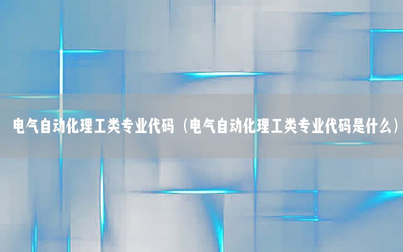 電氣自動化理工類專業(yè)代碼（電氣自動化理工類專業(yè)代碼是什么）