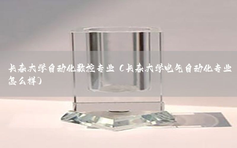 長春大學(xué)自動化數(shù)控專業(yè)（長春大學(xué)電氣自動化專業(yè)怎么樣）