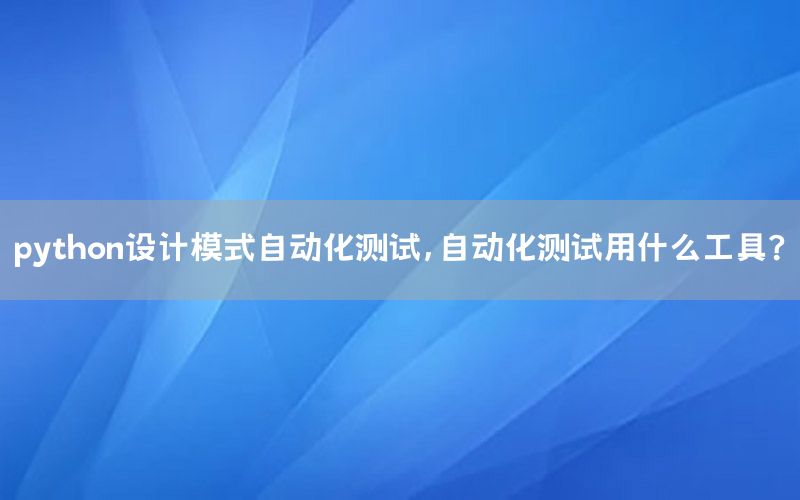 python設(shè)計模式自動化測試，自動化測試用什么工具?